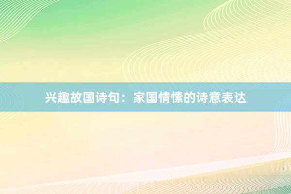 兴趣故国诗句:家国情愫的诗意表达