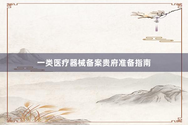 一类医疗器械备案贵府准备指南